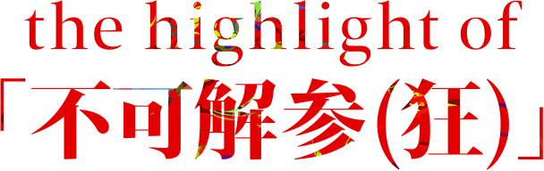 the highlight of「不可解参（狂）」